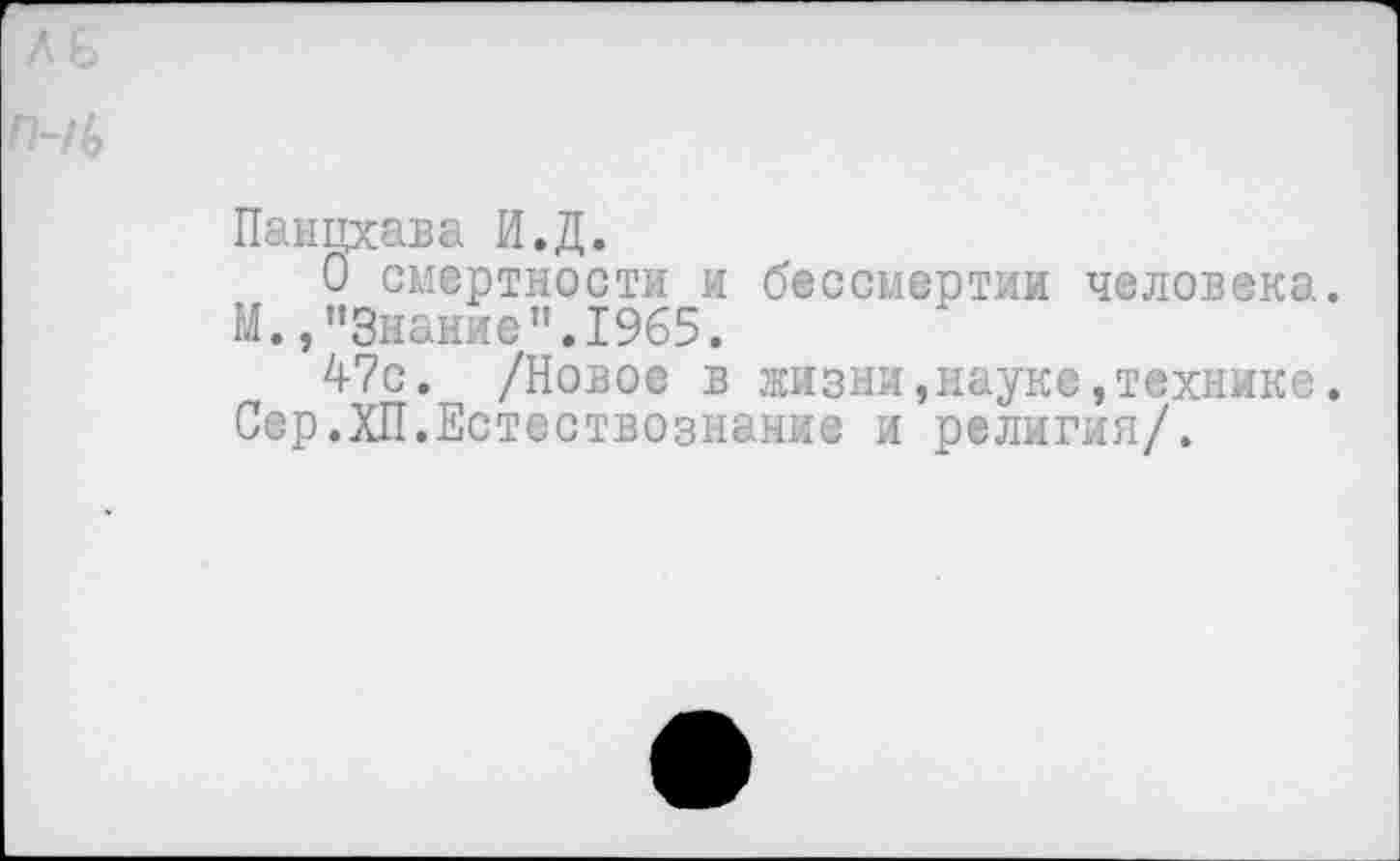 ﻿Панцхава И.Д.
О смертности и бессмертии человека. М., "Знание".1965.
47с. /Новое в жизни»науке,технике. Сер.ХП.Естествознание и религия/.